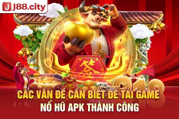 Các vấn đề cần biết để tải game nổ hũ apk thành công